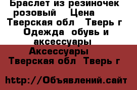 Браслет из резиночек  розовый  › Цена ­ 50 - Тверская обл., Тверь г. Одежда, обувь и аксессуары » Аксессуары   . Тверская обл.,Тверь г.